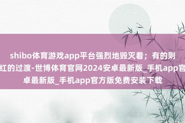 shibo体育游戏app平台强烈地毁灭着；有的则带着几分橙黄与棕红的过渡-世博体育官网2024安卓最新版_手机app官方版免费安装下载