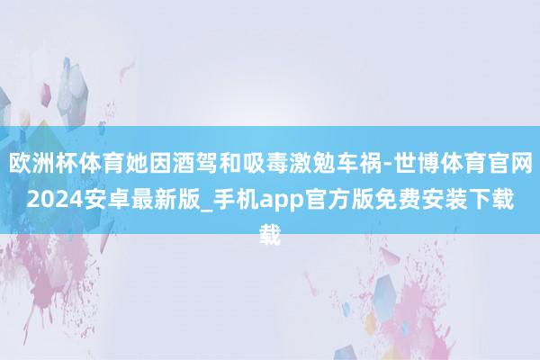 欧洲杯体育她因酒驾和吸毒激勉车祸-世博体育官网2024安卓最新版_手机app官方版免费安装下载