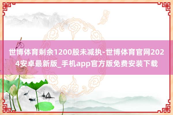 世博体育剩余1200股未减执-世博体育官网2024安卓最新版_手机app官方版免费安装下载