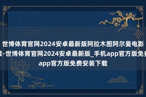 世博体育官网2024安卓最新版阿拉木图阿尔曼电影院接连陆续-世博体育官网2024安卓最新版_手机app官方版免费安装下载