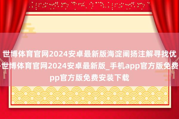 世博体育官网2024安卓最新版海淀阐扬注解寻找优秀的你~-世博体育官网2024安卓最新版_手机app官方版免费安装下载