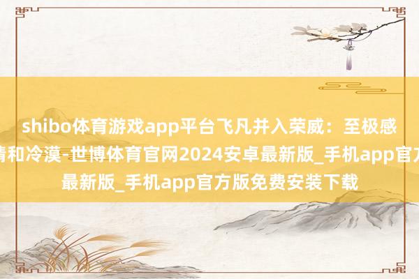 shibo体育游戏app平台飞凡并入荣威：至极感谢您对公司的温情和冷漠-世博体育官网2024安卓最新版_手机app官方版免费安装下载