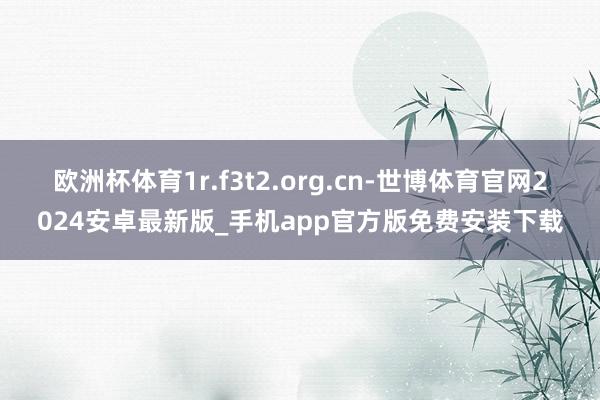 欧洲杯体育1r.f3t2.org.cn-世博体育官网2024安卓最新版_手机app官方版免费安装下载
