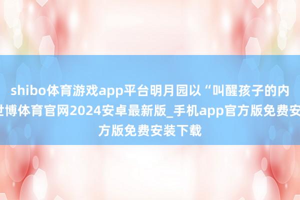 shibo体育游戏app平台明月园以“叫醒孩子的内驱力-世博体育官网2024安卓最新版_手机app官方版免费安装下载