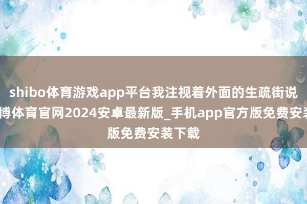shibo体育游戏app平台我注视着外面的生疏街说念-世博体育官网2024安卓最新版_手机app官方版免费安装下载