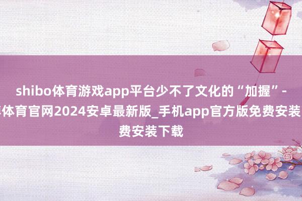 shibo体育游戏app平台少不了文化的“加握”-世博体育官网2024安卓最新版_手机app官方版免费安装下载