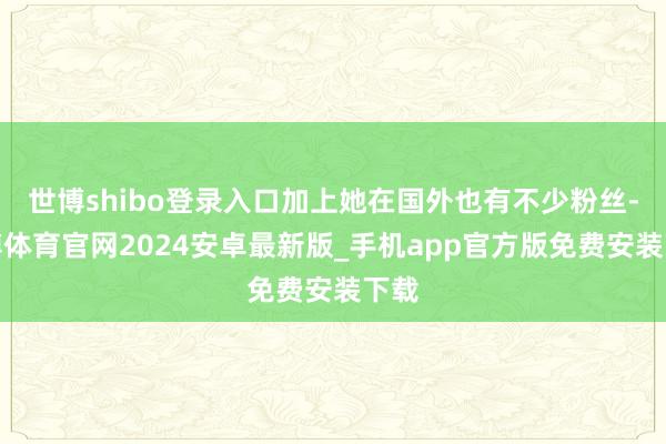 世博shibo登录入口加上她在国外也有不少粉丝-世博体育官网2024安卓最新版_手机app官方版免费安装下载
