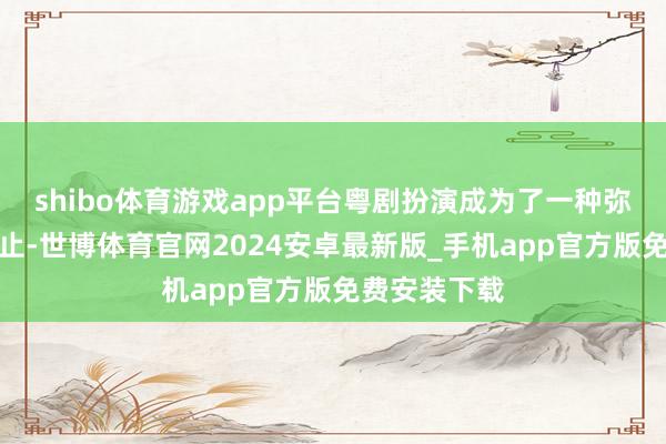 shibo体育游戏app平台粤剧扮演成为了一种弥留的文化举止-世博体育官网2024安卓最新版_手机app官方版免费安装下载