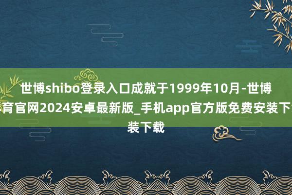 世博shibo登录入口成就于1999年10月-世博体育官网2024安卓最新版_手机app官方版免费安装下载