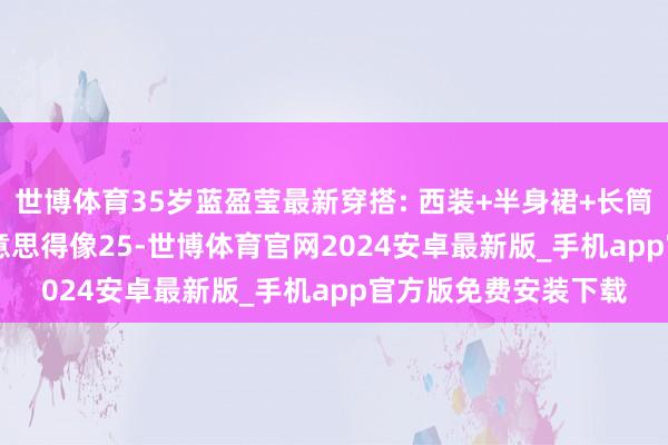 世博体育35岁蓝盈莹最新穿搭: 西装+半身裙+长筒靴, 腿又细又长, 好意思得像25-世博体育官网2024安卓最新版_手机app官方版免费安装下载