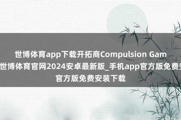 世博体育app下载开拓商Compulsion Games告示-世博体育官网2024安卓最新版_手机app官方版免费安装下载