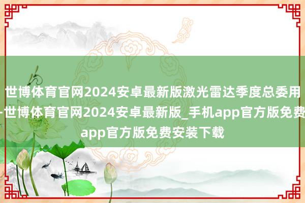 世博体育官网2024安卓最新版激光雷达季度总委用量达134-世博体育官网2024安卓最新版_手机app官方版免费安装下载