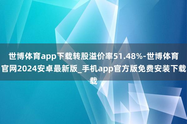 世博体育app下载转股溢价率51.48%-世博体育官网2024安卓最新版_手机app官方版免费安装下载