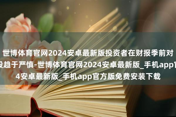 世博体育官网2024安卓最新版投资者在财报季前对估值偏高的AI倡导股趋于严慎-世博体育官网2024安卓最新版_手机app官方版免费安装下载