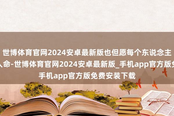 世博体育官网2024安卓最新版也但愿每个东说念主王人能防范人命-世博体育官网2024安卓最新版_手机app官方版免费安装下载