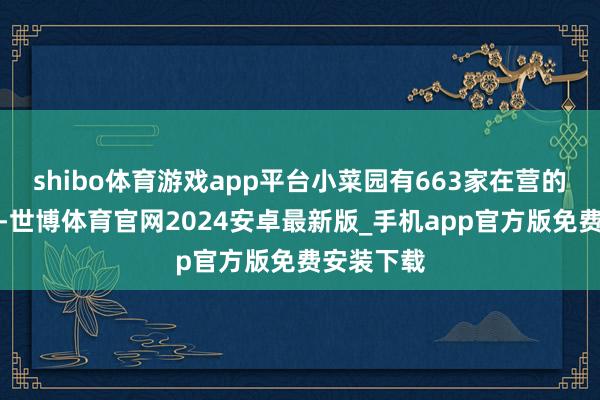 shibo体育游戏app平台小菜园有663家在营的直营门店-世博体育官网2024安卓最新版_手机app官方版免费安装下载