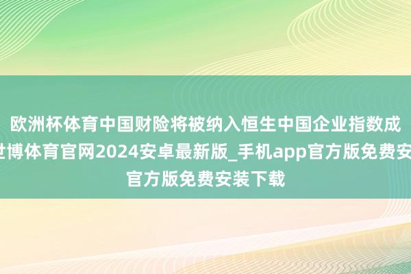 欧洲杯体育　　中国财险将被纳入恒生中国企业指数成份股-世博体育官网2024安卓最新版_手机app官方版免费安装下载