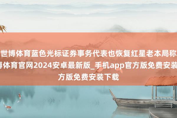 世博体育蓝色光标证券事务代表也恢复红星老本局称-世博体育官网2024安卓最新版_手机app官方版免费安装下载