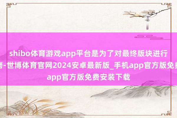 shibo体育游戏app平台是为了对最终版块进行优化和打磨-世博体育官网2024安卓最新版_手机app官方版免费安装下载