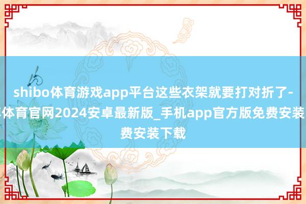 shibo体育游戏app平台这些衣架就要打对折了-世博体育官网2024安卓最新版_手机app官方版免费安装下载