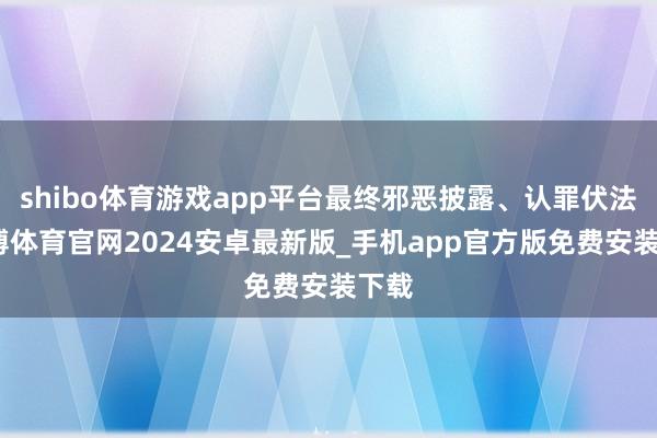 shibo体育游戏app平台最终邪恶披露、认罪伏法-世博体育官网2024安卓最新版_手机app官方版免费安装下载