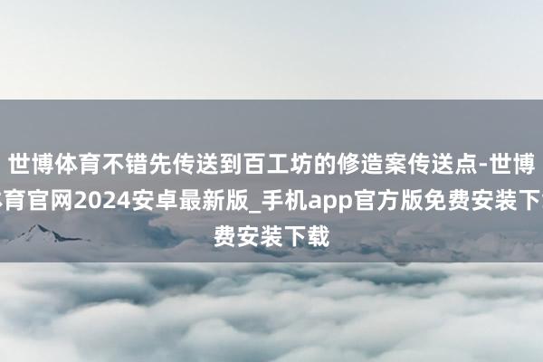 世博体育不错先传送到百工坊的修造案传送点-世博体育官网2024安卓最新版_手机app官方版免费安装下载