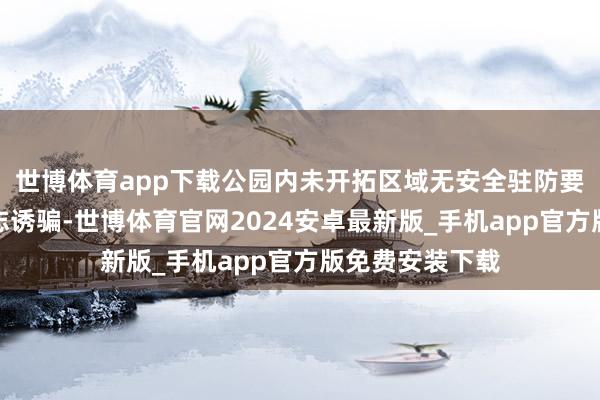 世博体育app下载公园内未开拓区域无安全驻防要领、无明确标志诱骗-世博体育官网2024安卓最新版_手机app官方版免费安装下载