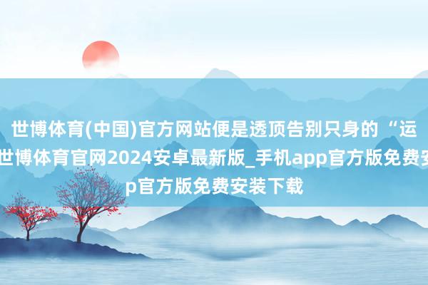 世博体育(中国)官方网站便是透顶告别只身的 “运道年”-世博体育官网2024安卓最新版_手机app官方版免费安装下载
