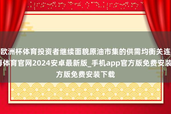 欧洲杯体育投资者继续面貌原油市集的供需均衡关连-世博体育官网2024安卓最新版_手机app官方版免费安装下载