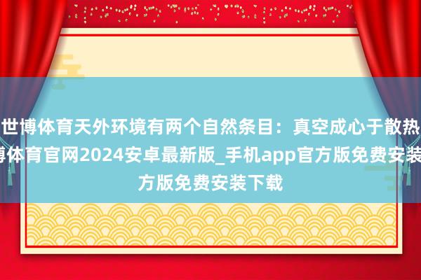 世博体育天外环境有两个自然条目：真空成心于散热-世博体育官网2024安卓最新版_手机app官方版免费安装下载