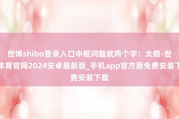 世博shibo登录入口中枢问题就两个字：太假-世博体育官网2024安卓最新版_手机app官方版免费安装下载