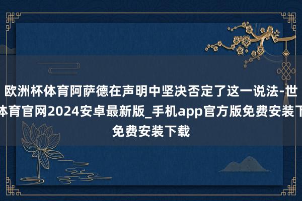 欧洲杯体育阿萨德在声明中坚决否定了这一说法-世博体育官网2024安卓最新版_手机app官方版免费安装下载