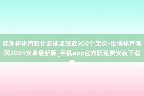 欧洲杯体育狡计安排加班近900个架次-世博体育官网2024安卓最新版_手机app官方版免费安装下载