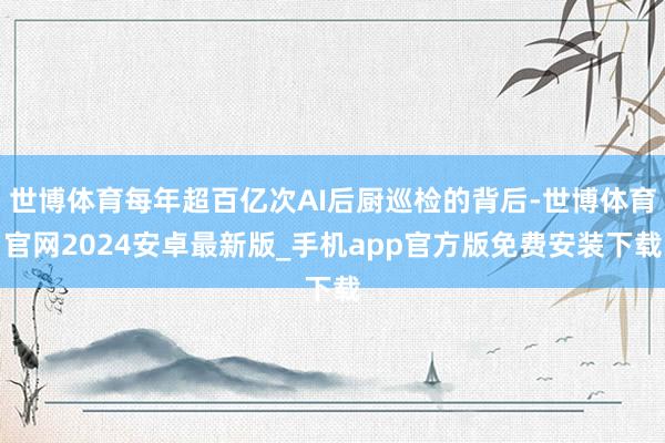 世博体育每年超百亿次AI后厨巡检的背后-世博体育官网2024安卓最新版_手机app官方版免费安装下载