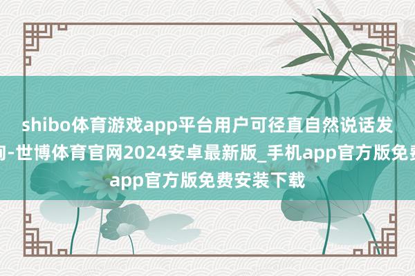 shibo体育游戏app平台用户可径直自然说话发问输入查询-世博体育官网2024安卓最新版_手机app官方版免费安装下载