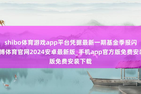 shibo体育游戏app平台凭据最新一期基金季报闪现-世博体育官网2024安卓最新版_手机app官方版免费安装下载