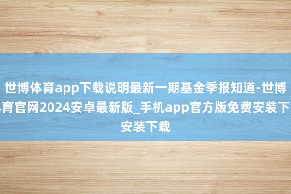 世博体育app下载说明最新一期基金季报知道-世博体育官网2024安卓最新版_手机app官方版免费安装下载