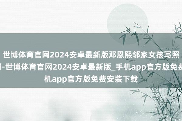 世博体育官网2024安卓最新版邓恩熙邻家女孩写照, 可盐可甜-世博体育官网2024安卓最新版_手机app官方版免费安装下载