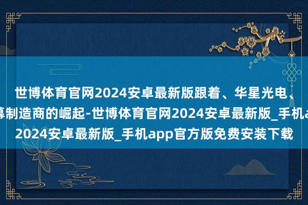 世博体育官网2024安卓最新版跟着、华星光电、维信诺等中国脉土屏幕制造商的崛起-世博体育官网2024安卓最新版_手机app官方版免费安装下载