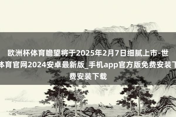 欧洲杯体育瞻望将于2025年2月7日细腻上市-世博体育官网2024安卓最新版_手机app官方版免费安装下载