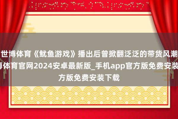 世博体育《鱿鱼游戏》播出后曾掀翻泛泛的带货风潮-世博体育官网2024安卓最新版_手机app官方版免费安装下载