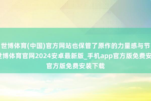 世博体育(中国)官方网站也保管了原作的力量感与节律感-世博体育官网2024安卓最新版_手机app官方版免费安装下载