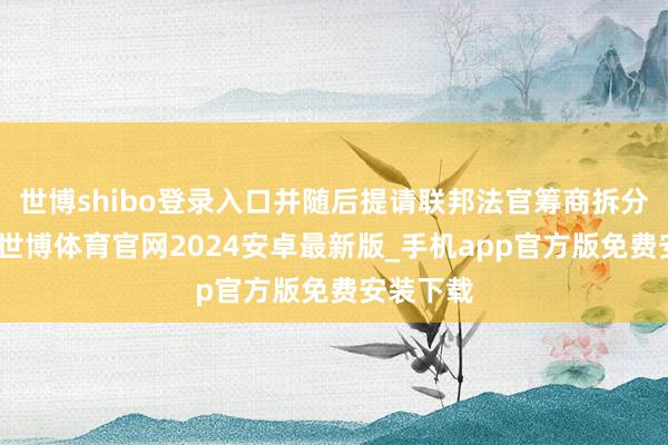 世博shibo登录入口并随后提请联邦法官筹商拆分该公司-世博体育官网2024安卓最新版_手机app官方版免费安装下载