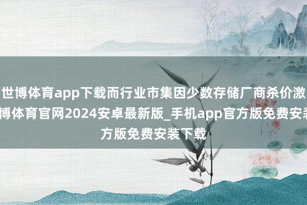 世博体育app下载而行业市集因少数存储厂商杀价激进-世博体育官网2024安卓最新版_手机app官方版免费安装下载