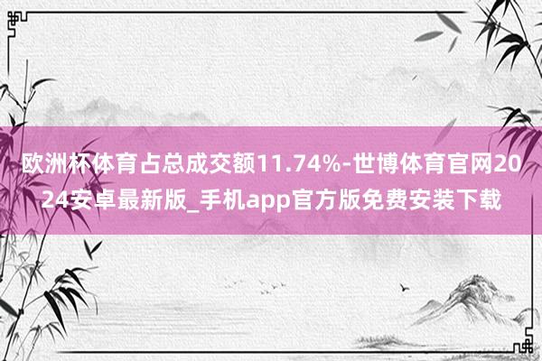 欧洲杯体育占总成交额11.74%-世博体育官网2024安卓最新版_手机app官方版免费安装下载