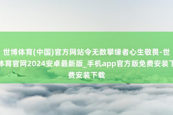 世博体育(中国)官方网站令无数攀缘者心生敬畏-世博体育官网2024安卓最新版_手机app官方版免费安装下载