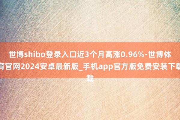 世博shibo登录入口近3个月高涨0.96%-世博体育官网2024安卓最新版_手机app官方版免费安装下载