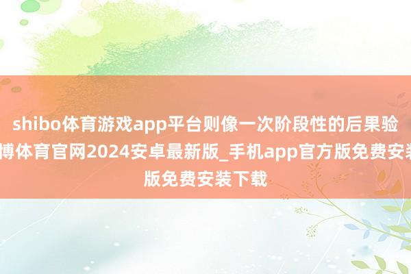 shibo体育游戏app平台则像一次阶段性的后果验收-世博体育官网2024安卓最新版_手机app官方版免费安装下载