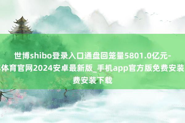 世博shibo登录入口通盘回笼量5801.0亿元-世博体育官网2024安卓最新版_手机app官方版免费安装下载
