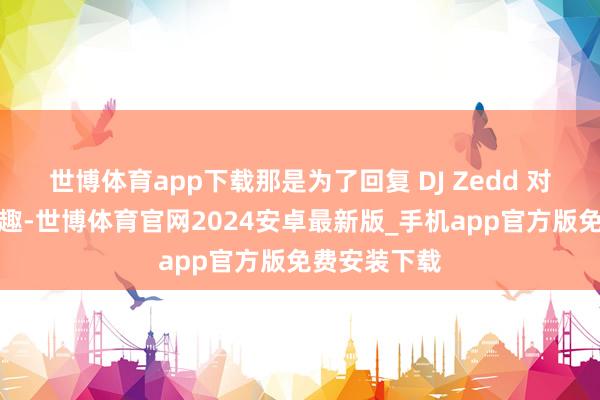 世博体育app下载那是为了回复 DJ Zedd 对该游戏的风趣-世博体育官网2024安卓最新版_手机app官方版免费安装下载